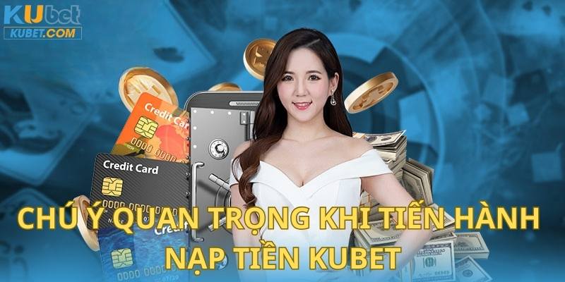 Chú ý quan trọng khi tiến hành giao dịch nạp tiền Kubet 