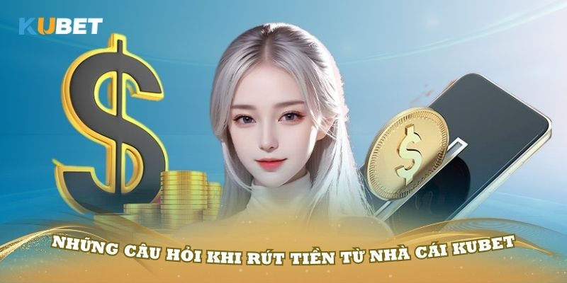 Những câu hỏi khi rút tiền từ nhà cái Kubet bạn cần biết